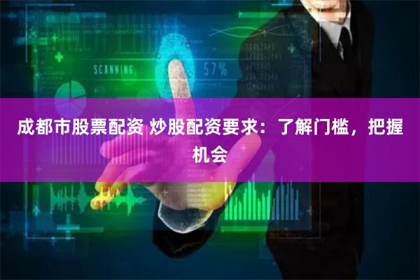 成都市股票配资 炒股配资要求:了解门槛,把握机会