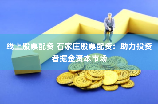 线上股票配资 石家庄股票配资:助力投资者掘金资本市场