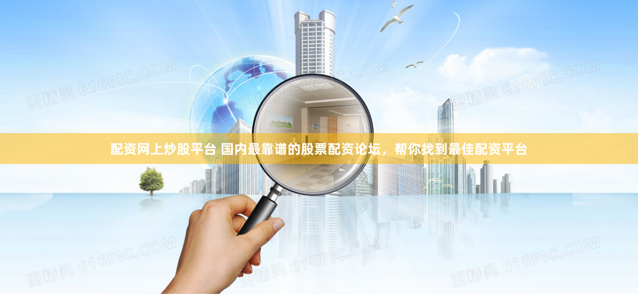 配资网上炒股平台 国内最靠谱的股票配资论坛,帮你找到最佳配资平台