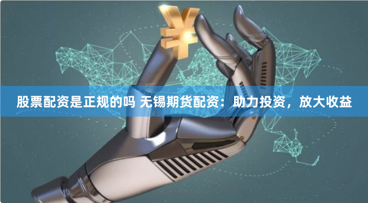 股票配资是正规的吗 无锡期货配资:助力投资,放大收益
