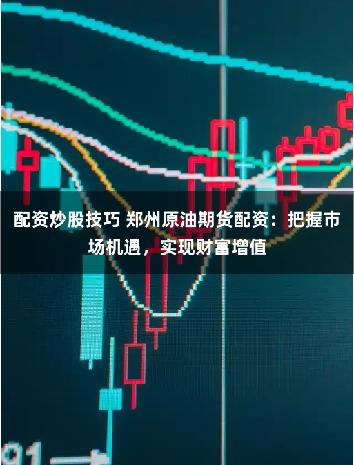 配资炒股技巧 郑州原油期货配资:把握市场机遇,实现财富增值