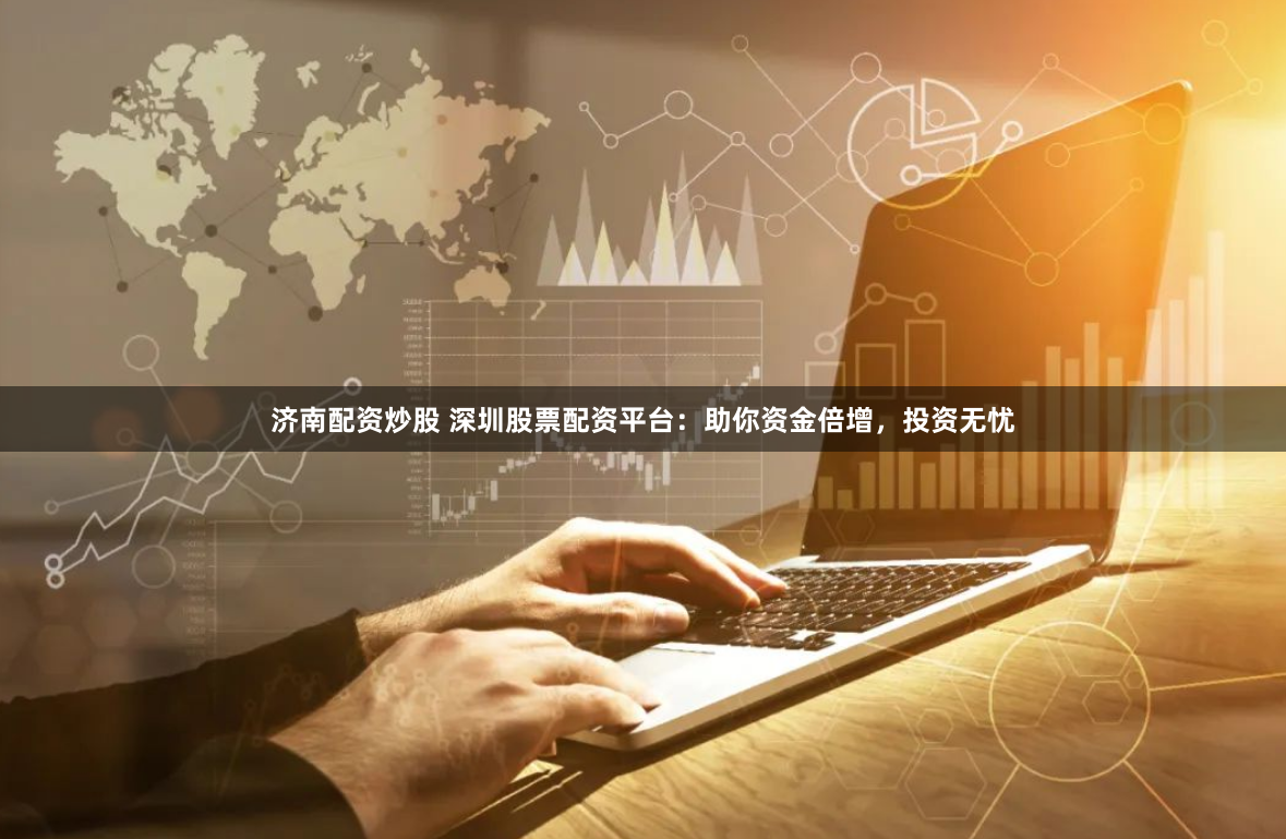 济南配资炒股 深圳股票配资平台:助你资金倍增,投资无忧