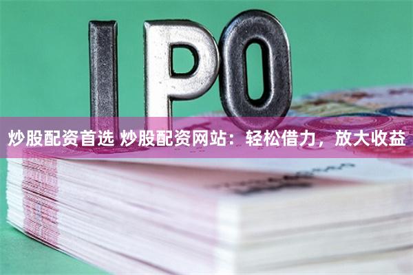 炒股配资首选 炒股配资网站:轻松借力,放大收益