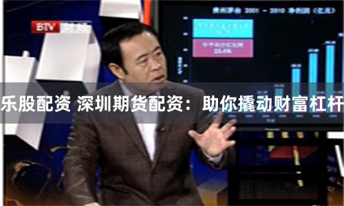 乐股配资 深圳期货配资:助你撬动财富杠杆