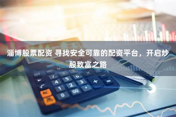 淄博股票配资 寻找安全可靠的配资平台，开启炒股致富之路