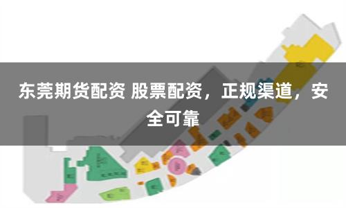东莞期货配资 股票配资，正规渠道，安全可靠