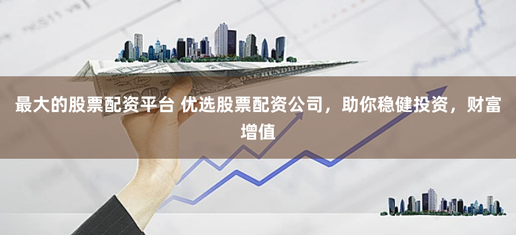 最大的股票配资平台 优选股票配资公司，助你稳健投资，财富增值
