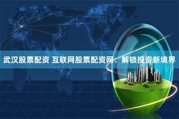 武汉股票配资 互联网股票配资网:解锁投资新境界