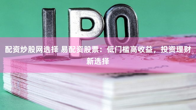 配资炒股网选择 易配资股票：低门槛高收益，投资理财新选择
