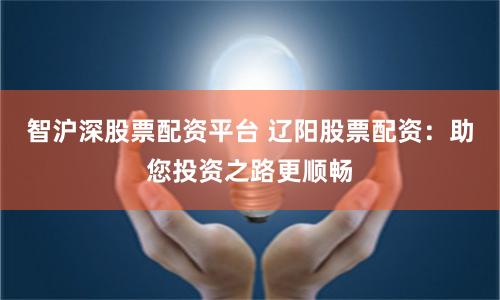智沪深股票配资平台 辽阳股票配资：助您投资之路更顺畅
