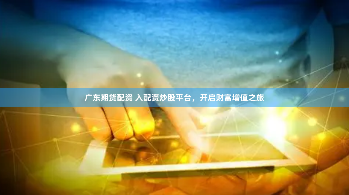 广东期货配资 入配资炒股平台，开启财富增值之旅