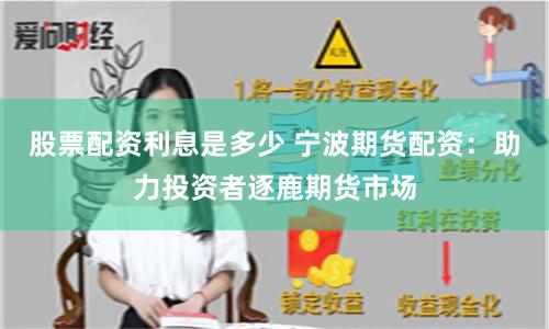 股票配资利息是多少 宁波期货配资：助力投资者逐鹿期货市场