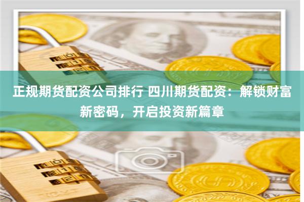 正规期货配资公司排行 四川期货配资：解锁财富新密码，开启投资新篇章