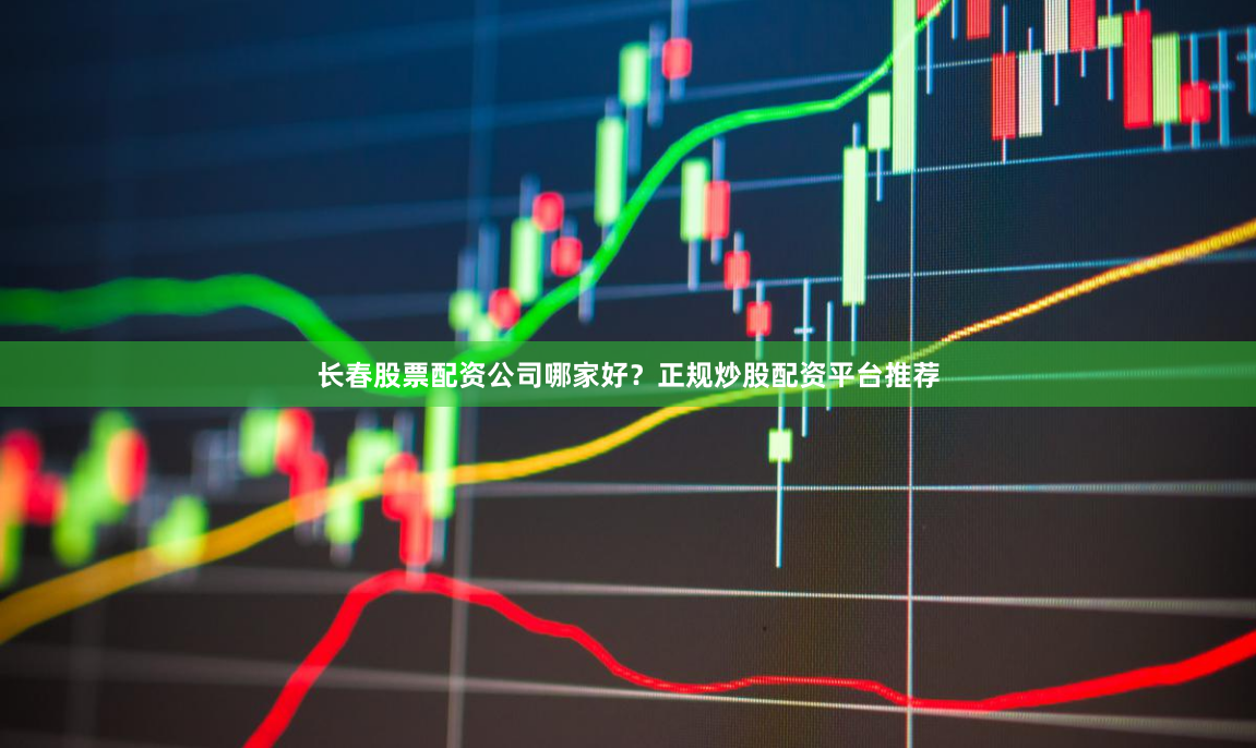 长春股票配资公司哪家好？正规炒股配资平台推荐