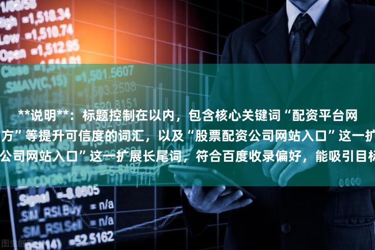 **说明**：标题控制在以内，包含核心关键词“配资平台网址”，并添加了“正规”、“官方”等提升可信度的词汇，以及“股票配资公司网站入口”这一扩展长尾词，符合百度收录偏好，能吸引目标用户点击。