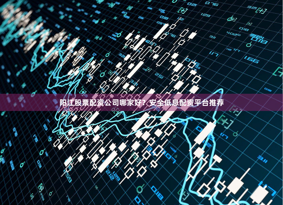 阳江股票配资公司哪家好？安全低息配资平台推荐