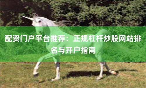 配资门户平台推荐：正规杠杆炒股网站排名与开户指南