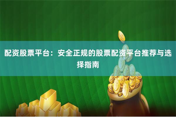 配资股票平台：安全正规的股票配资平台推荐与选择指南