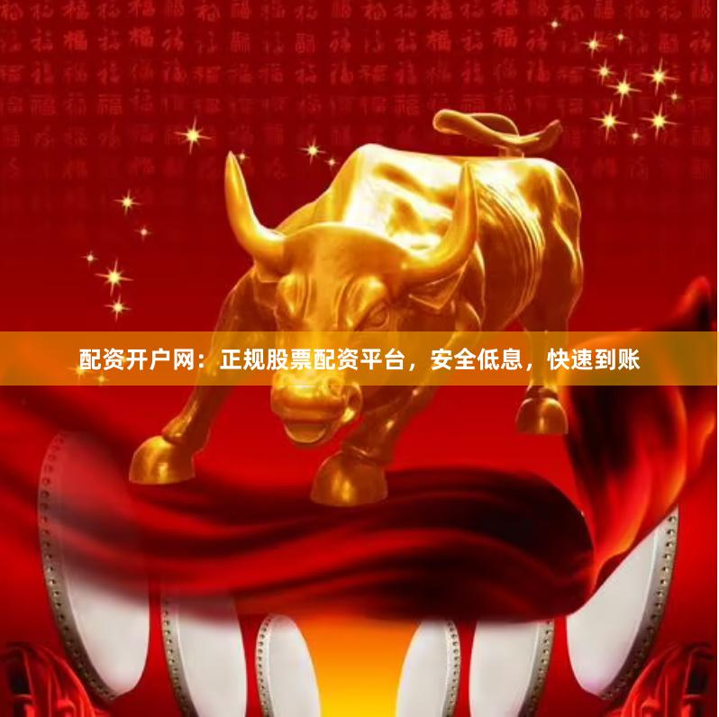 配资开户网：正规股票配资平台，安全低息，快速到账