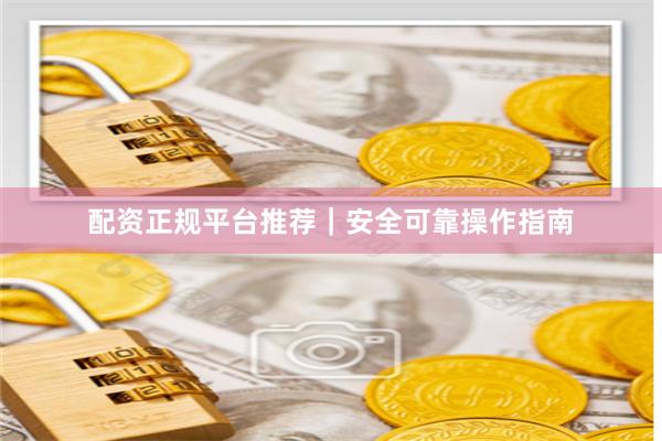 配资正规平台推荐｜安全可靠操作指南