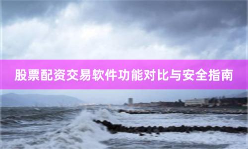 股票配资交易软件功能对比与安全指南