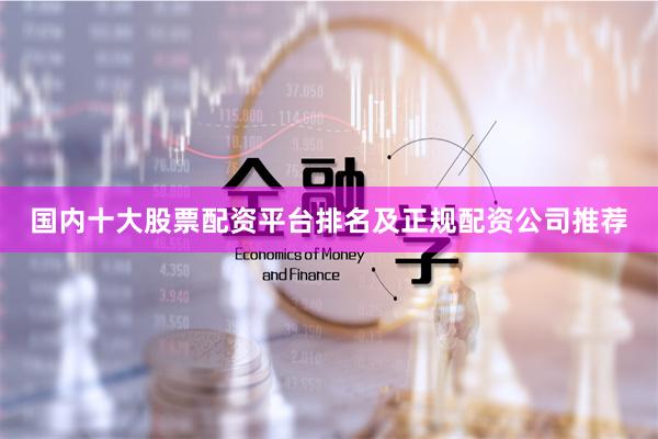 国内十大股票配资平台排名及正规配资公司推荐
