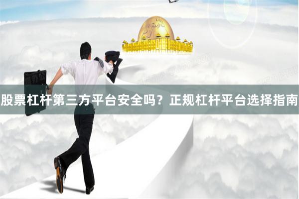 股票杠杆第三方平台安全吗？正规杠杆平台选择指南
