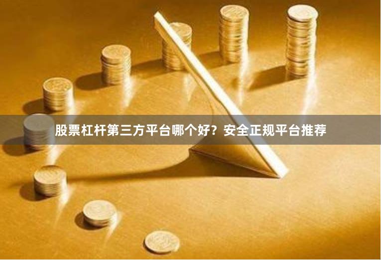 股票杠杆第三方平台哪个好？安全正规平台推荐