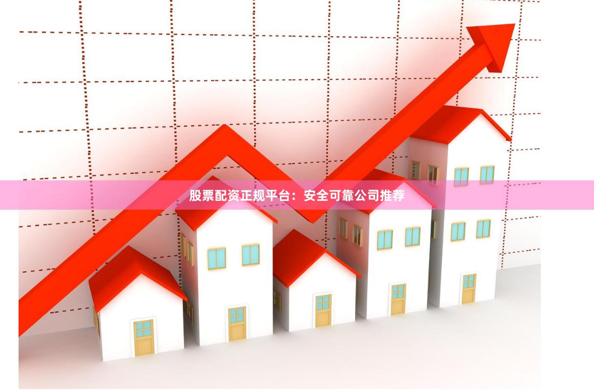 股票配资正规平台：安全可靠公司推荐