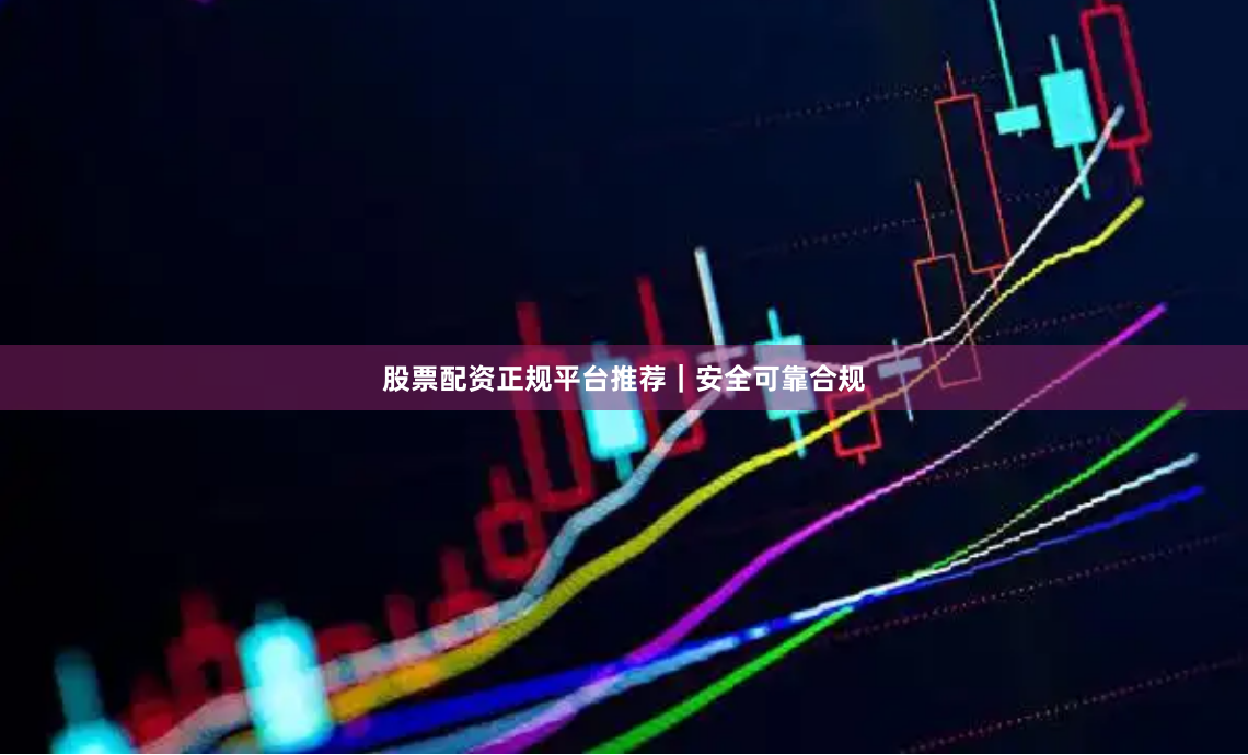 股票配资正规平台推荐｜安全可靠合规