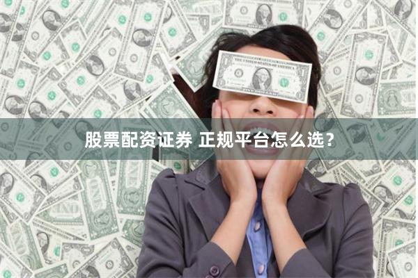 股票配资证券 正规平台怎么选？