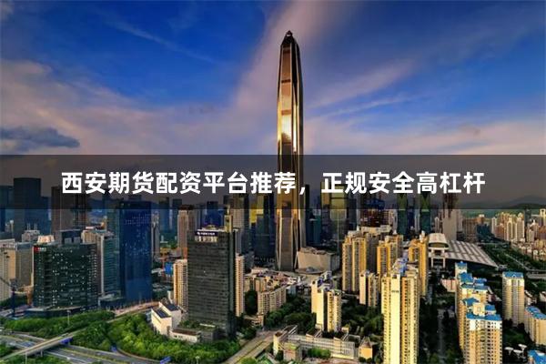 西安期货配资平台推荐，正规安全高杠杆