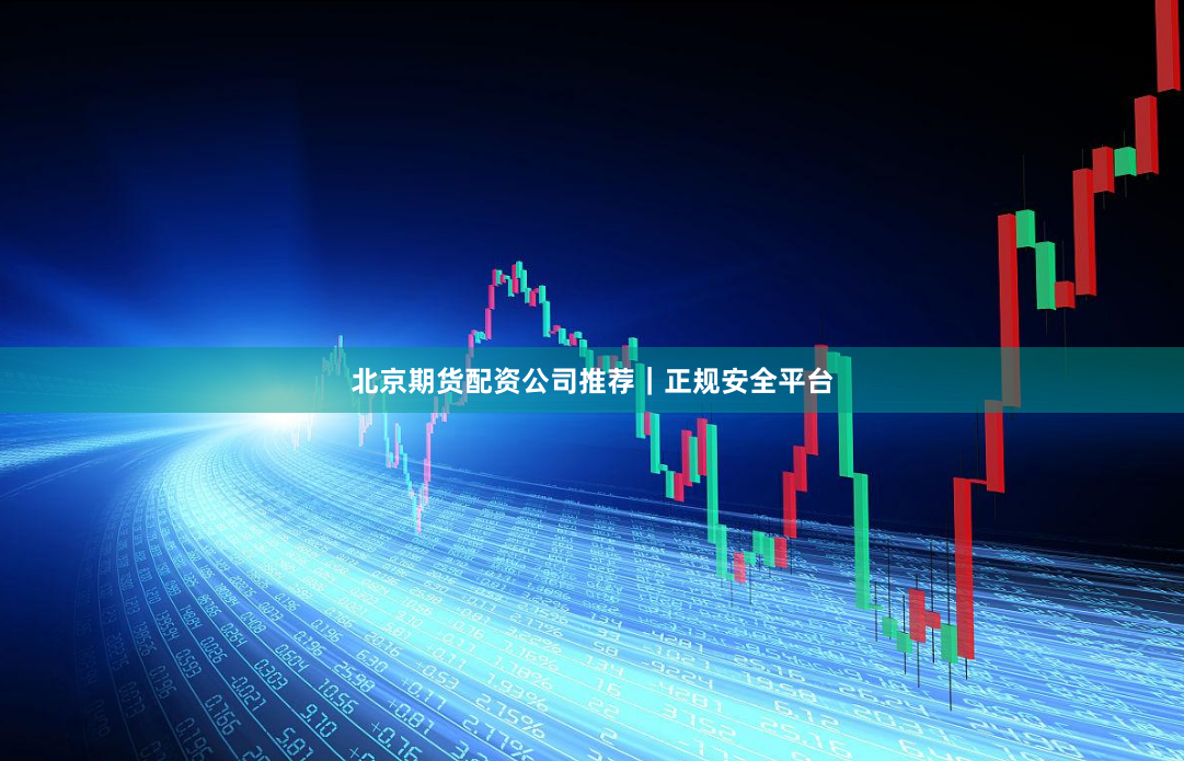 北京期货配资公司推荐｜正规安全平台