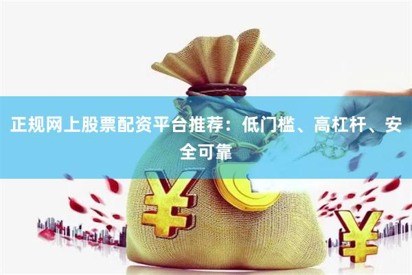 正规网上股票配资平台推荐：低门槛、高杠杆、安全可靠