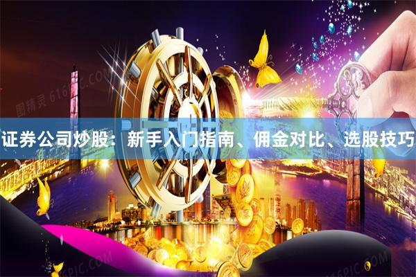 证券公司炒股:新手入门指南、佣金对比、选股技巧