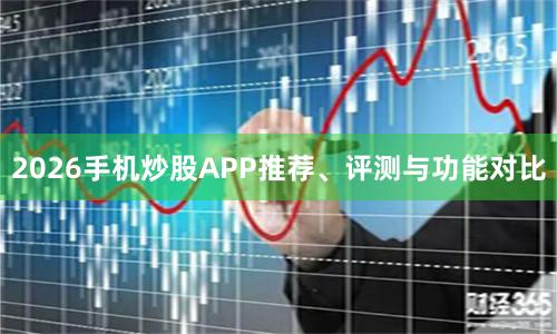 2026手机炒股APP推荐、评测与功能对比