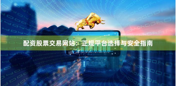 配资股票交易网站：正规平台选择与安全指南