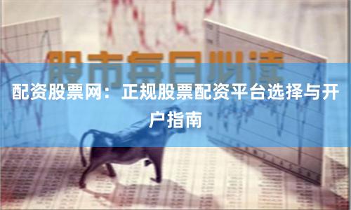 配资股票网：正规股票配资平台选择与开户指南
