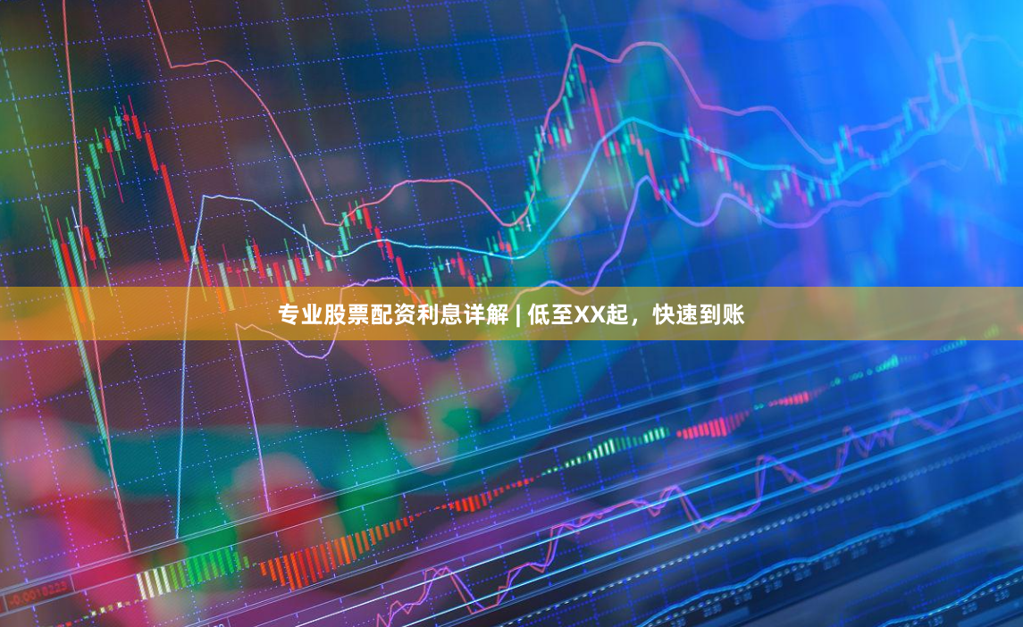 专业股票配资利息详解 | 低至XX起，快速到账