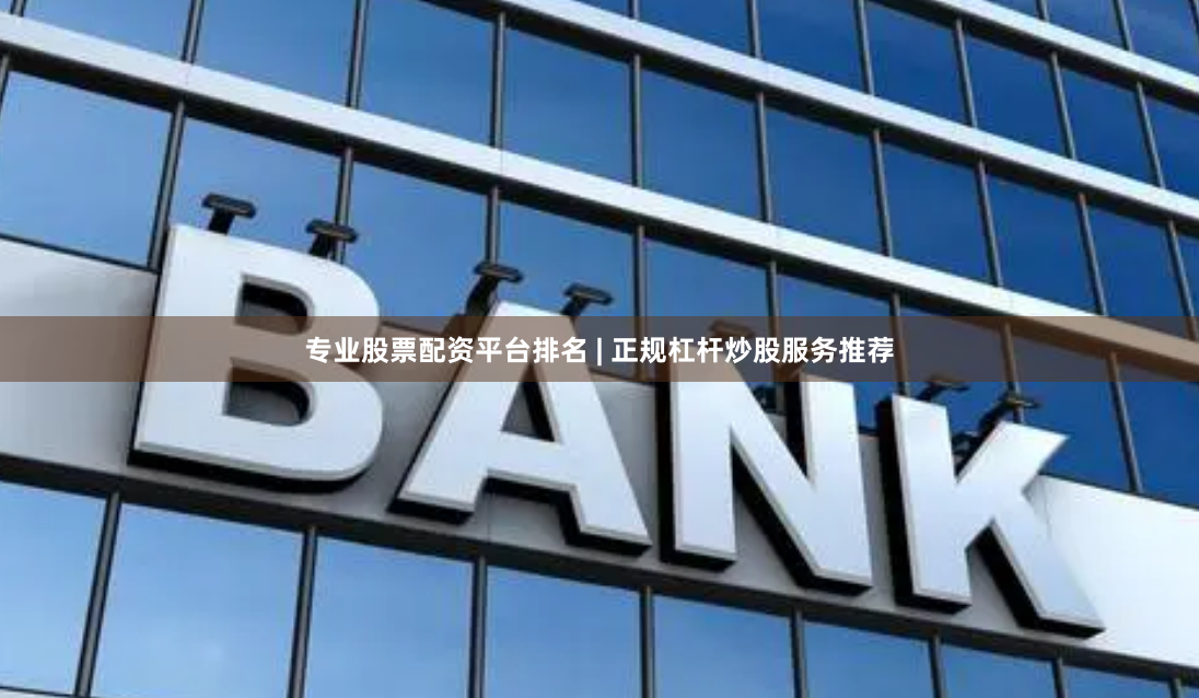专业股票配资平台排名 | 正规杠杆炒股服务推荐