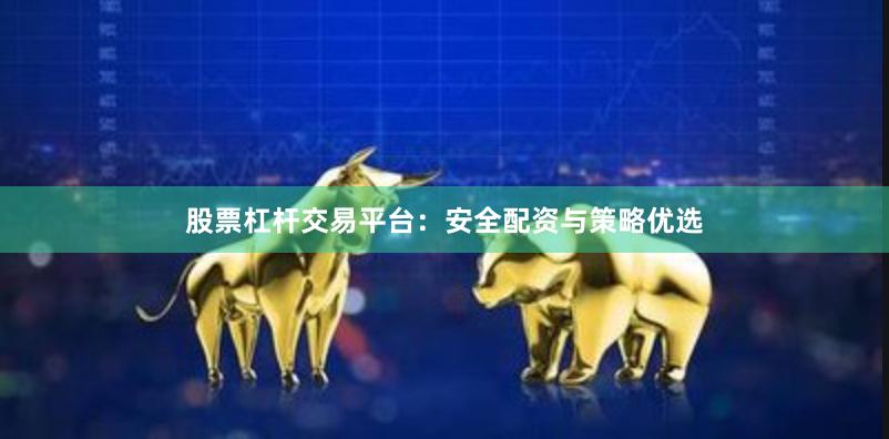 股票杠杆交易平台：安全配资与策略优选