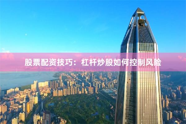 股票配资技巧：杠杆炒股如何控制风险