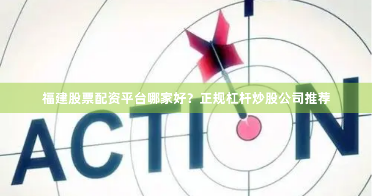 福建股票配资平台哪家好？正规杠杆炒股公司推荐