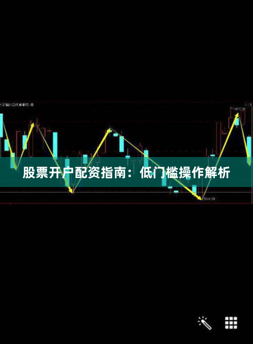 股票开户配资指南：低门槛操作解析