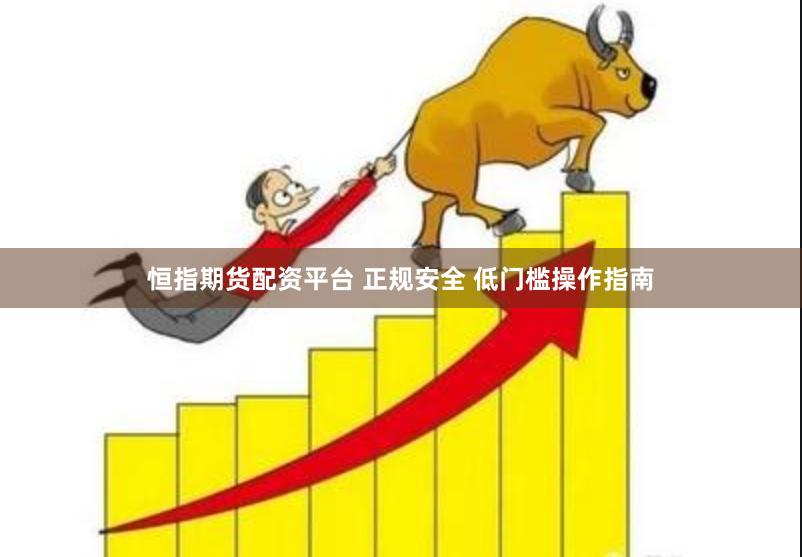 恒指期货配资平台 正规安全 低门槛操作指南